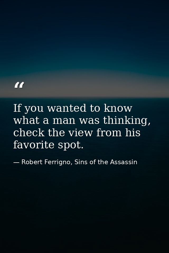 If you wanted to know what a man was thinking, check the view from his favorite spot. — Robert Ferrigno, Sins of the Assassin