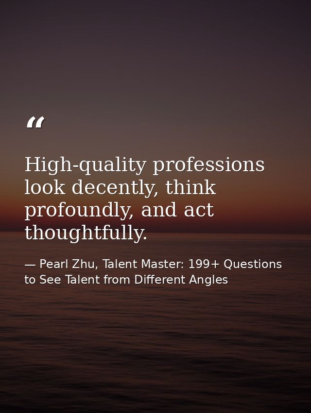 High-quality professions look decently, think profoundly, and act thoughtfully. — Pearl Zhu, Talent Master: 199+ Questions to See Talent from Different Angles