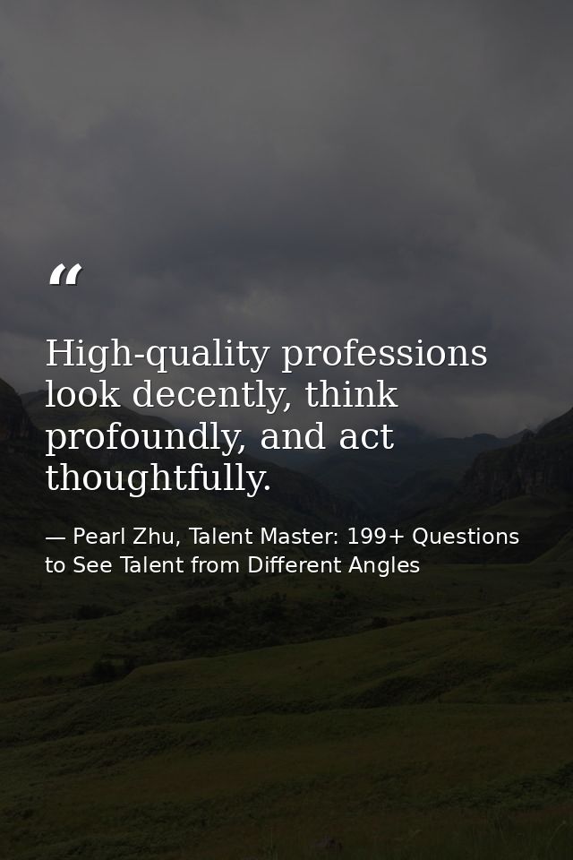 High-quality professions look decently, think profoundly, and act thoughtfully. — Pearl Zhu, Talent Master: 199+ Questions to See Talent from Different Angles