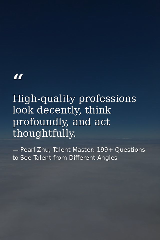 High-quality professions look decently, think profoundly, and act thoughtfully. — Pearl Zhu, Talent Master: 199+ Questions to See Talent from Different Angles