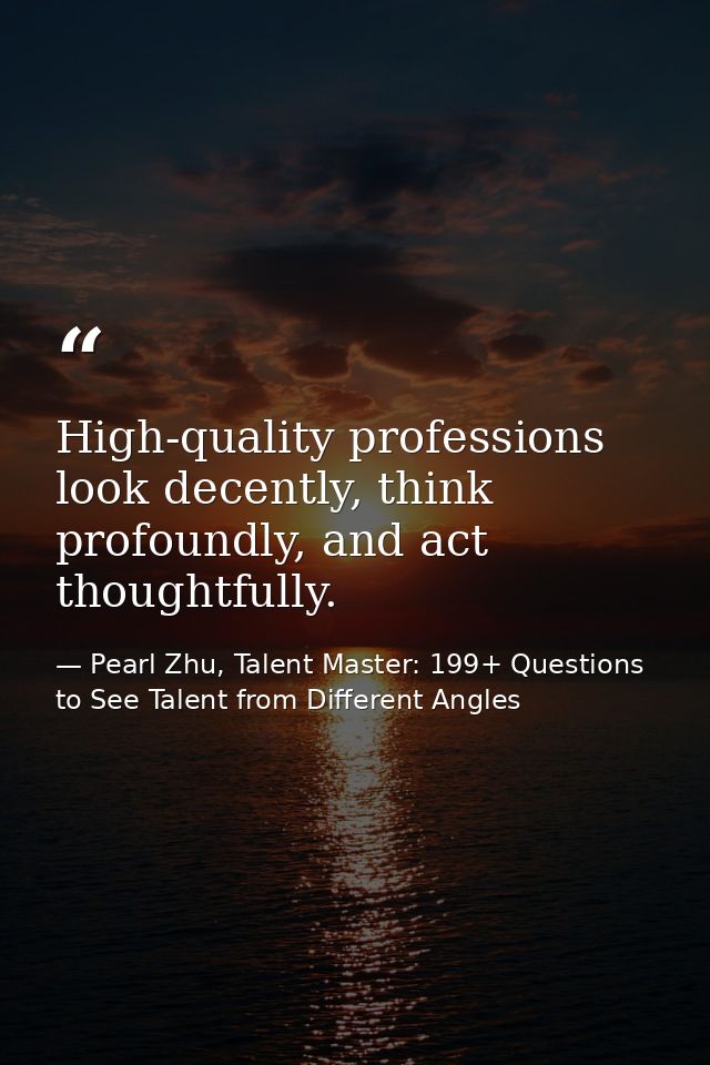 High-quality professions look decently, think profoundly, and act thoughtfully. — Pearl Zhu, Talent Master: 199+ Questions to See Talent from Different Angles