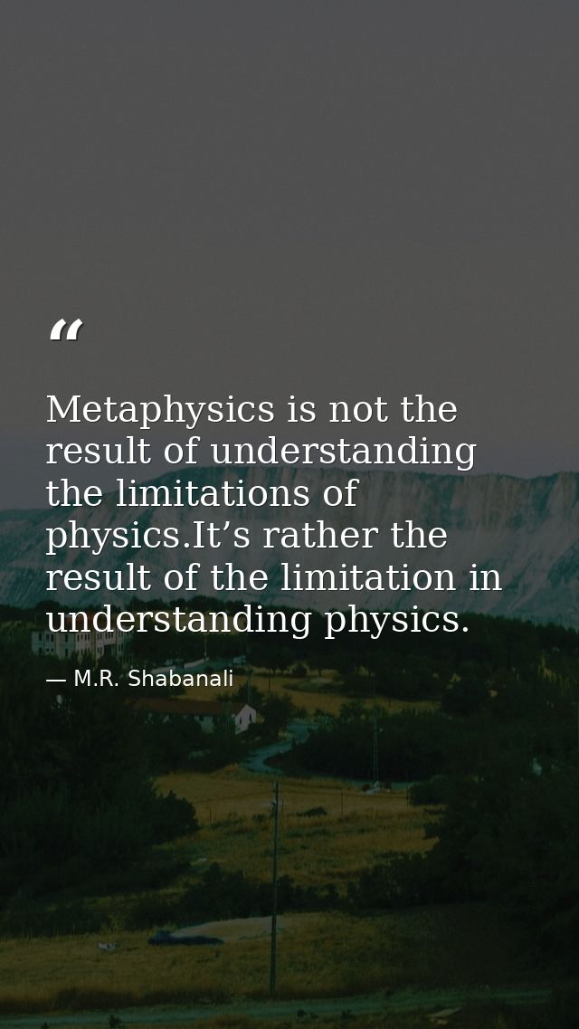 Metaphysics is not the result of understanding the limitations of physics.It’s rather the result of the limitation in un — M.R. Shabanali