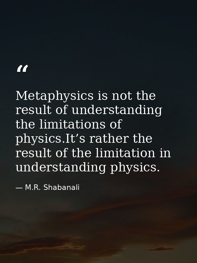 Metaphysics is not the result of understanding the limitations of physics.It’s rather the result of the limitation in un — M.R. Shabanali