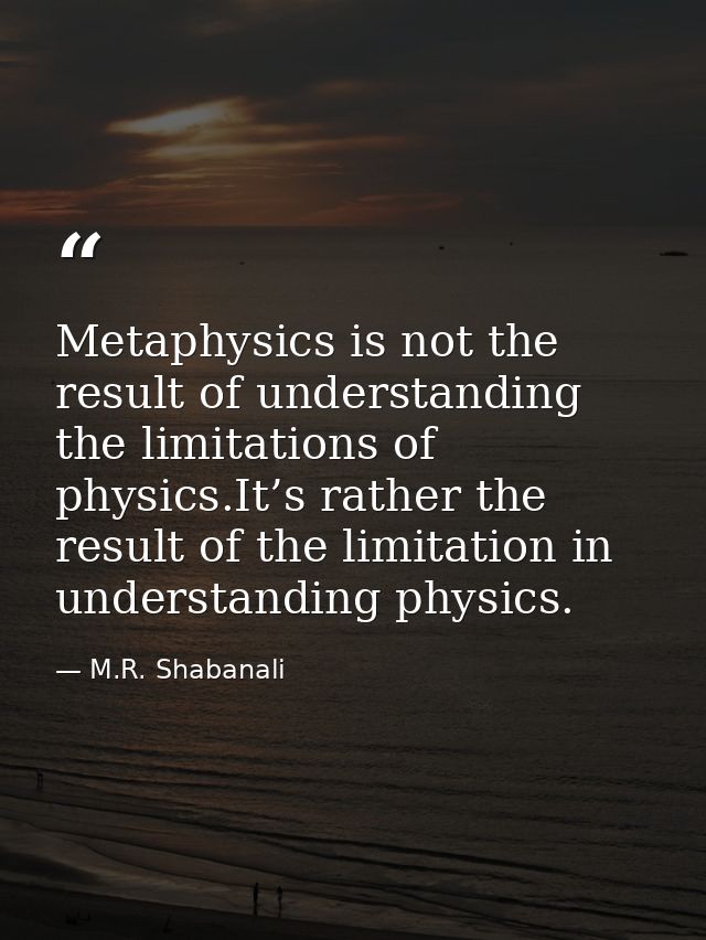 Metaphysics is not the result of understanding the limitations of physics.It’s rather the result of the limitation in un — M.R. Shabanali