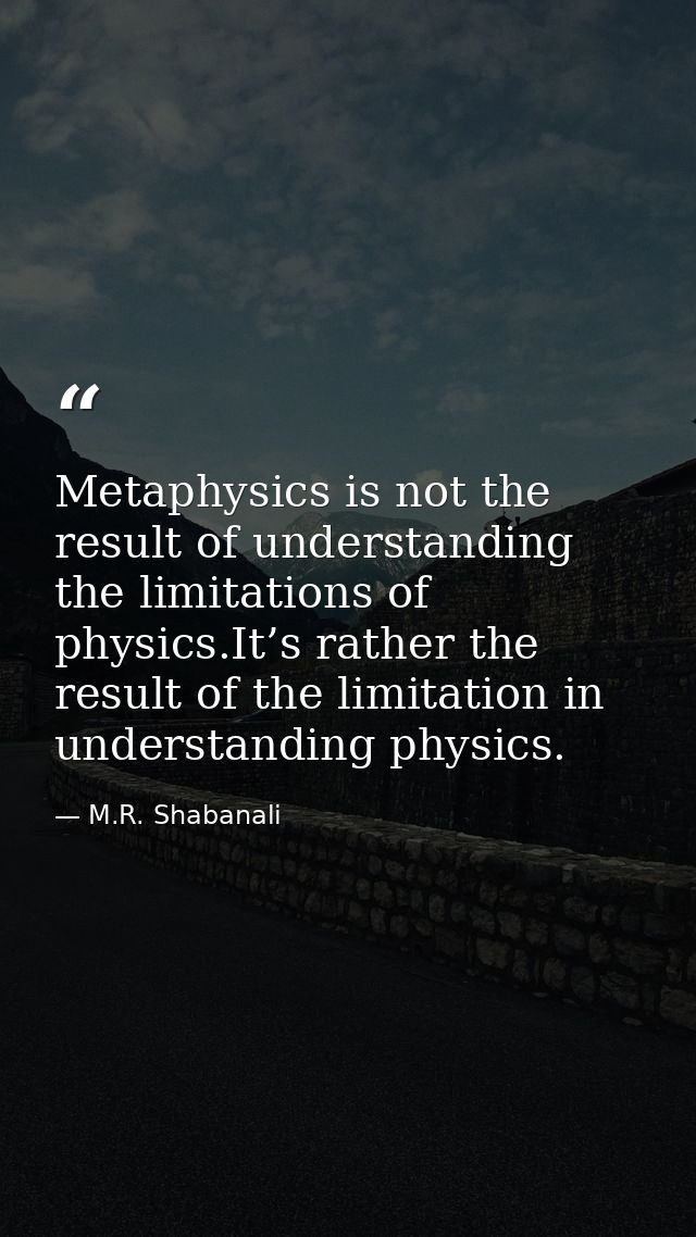 Metaphysics is not the result of understanding the limitations of physics.It’s rather the result of the limitation in un — M.R. Shabanali