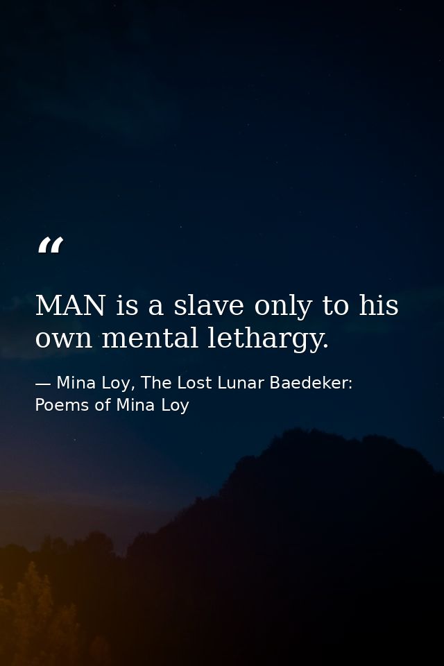 MAN is a slave only to his own mental lethargy. — Mina Loy, The Lost Lunar Baedeker: Poems of Mina Loy