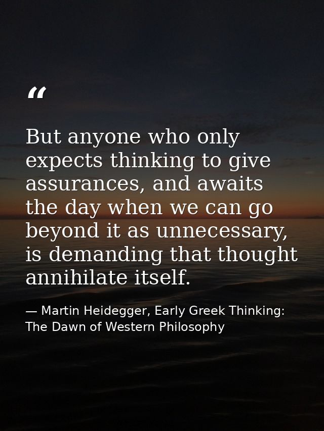 But anyone who only expects thinking to give assurances, and awaits the day when we can go beyond it as unnecessary, is  — Martin Heidegger, Early Greek Thinking: The Dawn of Western Philosophy