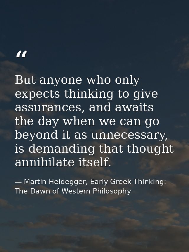 But anyone who only expects thinking to give assurances, and awaits the day when we can go beyond it as unnecessary, is  — Martin Heidegger, Early Greek Thinking: The Dawn of Western Philosophy