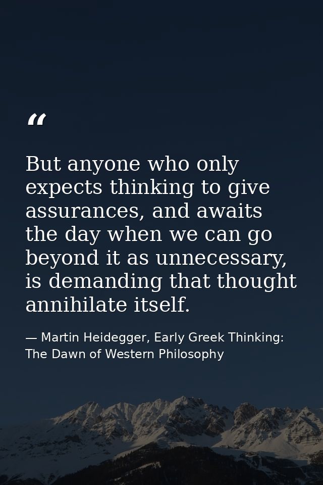 But anyone who only expects thinking to give assurances, and awaits the day when we can go beyond it as unnecessary, is  — Martin Heidegger, Early Greek Thinking: The Dawn of Western Philosophy