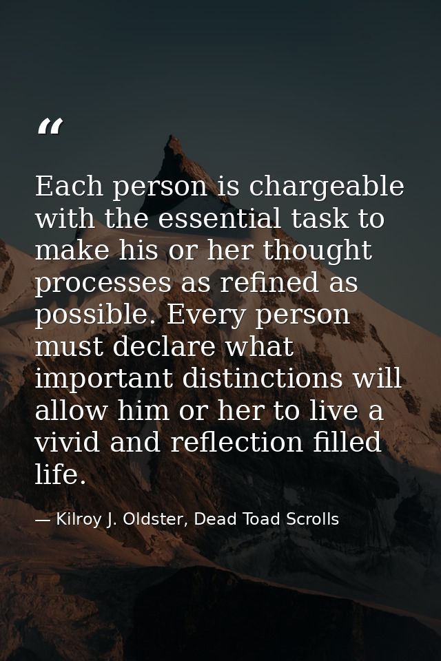 Each person is chargeable with the essential task to make his or her thought processes as refined as possible. Every per — Kilroy J. Oldster, Dead Toad Scrolls