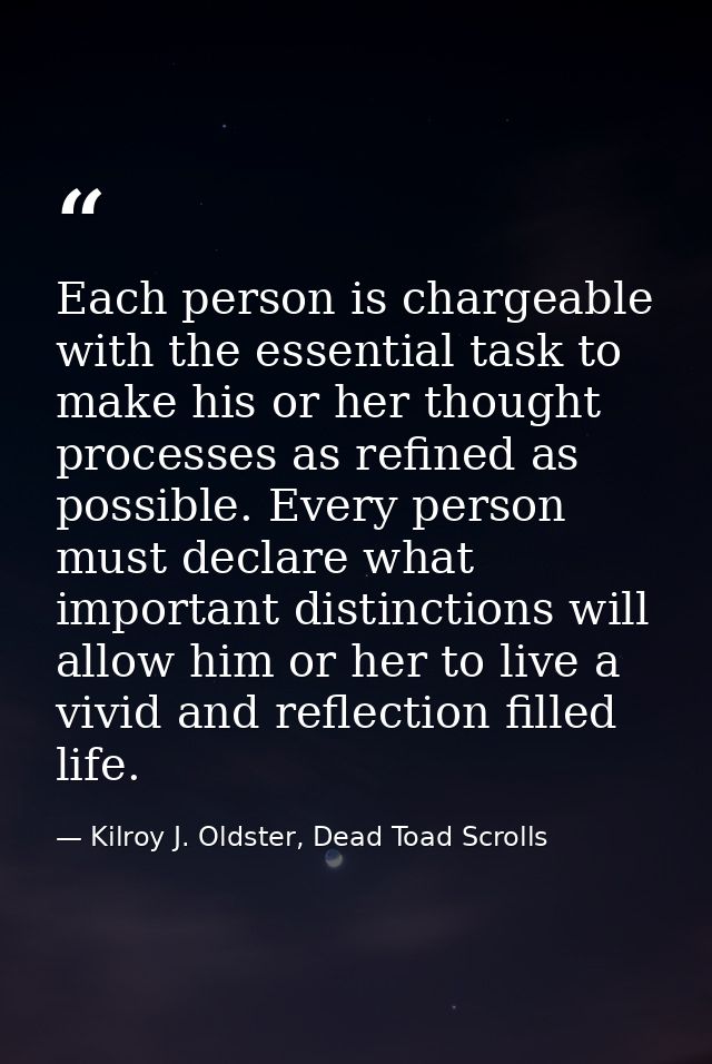 Each person is chargeable with the essential task to make his or her thought processes as refined as possible. Every per — Kilroy J. Oldster, Dead Toad Scrolls