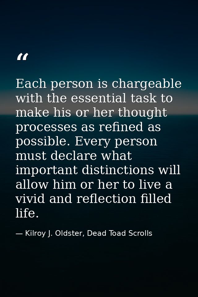 Each person is chargeable with the essential task to make his or her thought processes as refined as possible. Every per — Kilroy J. Oldster, Dead Toad Scrolls