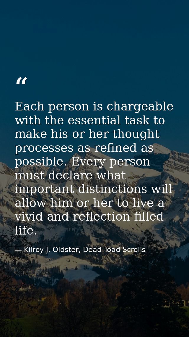Each person is chargeable with the essential task to make his or her thought processes as refined as possible. Every per — Kilroy J. Oldster, Dead Toad Scrolls