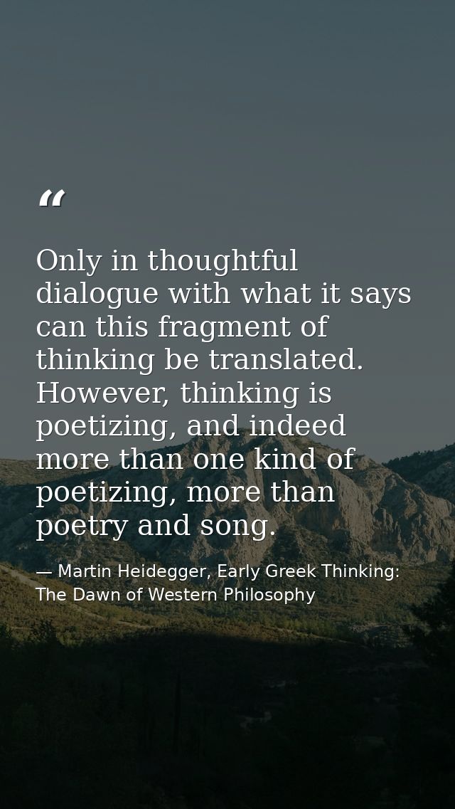 Only in thoughtful dialogue with what it says can this fragment of thinking be translated. However, thinking is poetizin — Martin Heidegger, Early Greek Thinking: The Dawn of Western Philosophy