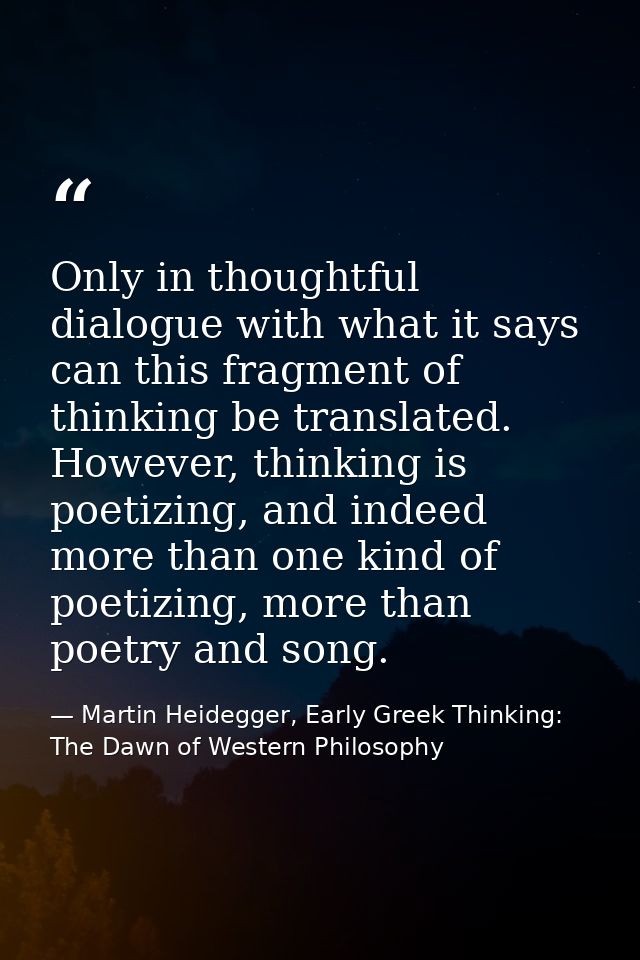 Only in thoughtful dialogue with what it says can this fragment of thinking be translated. However, thinking is poetizin — Martin Heidegger, Early Greek Thinking: The Dawn of Western Philosophy
