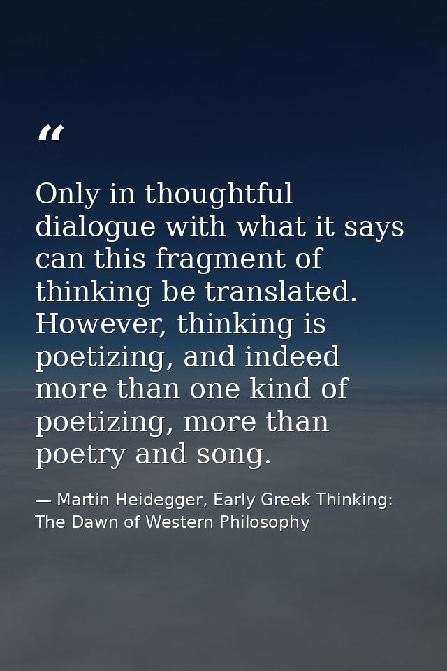 Only in thoughtful dialogue with what it says can this fragment of thinking be translated. However, thinking is poetizin — Martin Heidegger, Early Greek Thinking: The Dawn of Western Philosophy