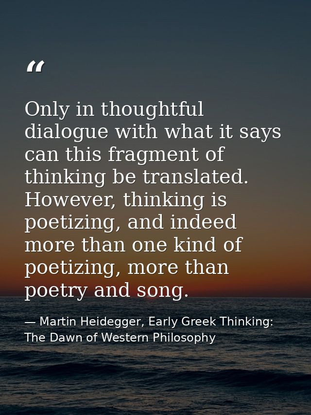 Only in thoughtful dialogue with what it says can this fragment of thinking be translated. However, thinking is poetizin — Martin Heidegger, Early Greek Thinking: The Dawn of Western Philosophy