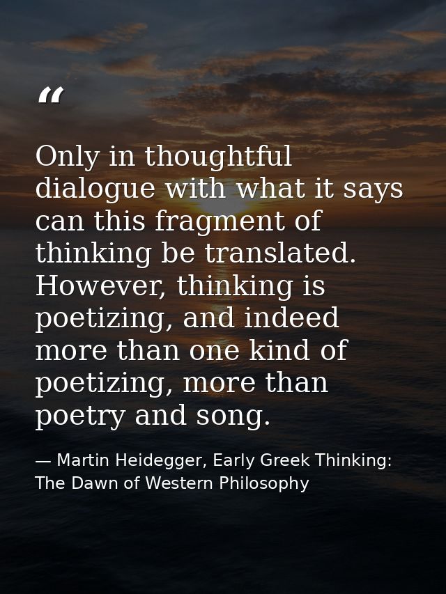 Only in thoughtful dialogue with what it says can this fragment of thinking be translated. However, thinking is poetizin — Martin Heidegger, Early Greek Thinking: The Dawn of Western Philosophy