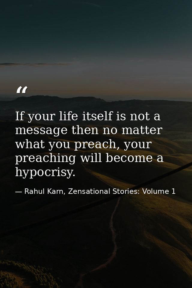 If your life itself is not a message then no matter what you preach, your preaching will become a hypocrisy. — Rahul Karn, Zensational Stories: Volume 1