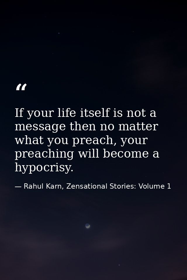 If your life itself is not a message then no matter what you preach, your preaching will become a hypocrisy. — Rahul Karn, Zensational Stories: Volume 1