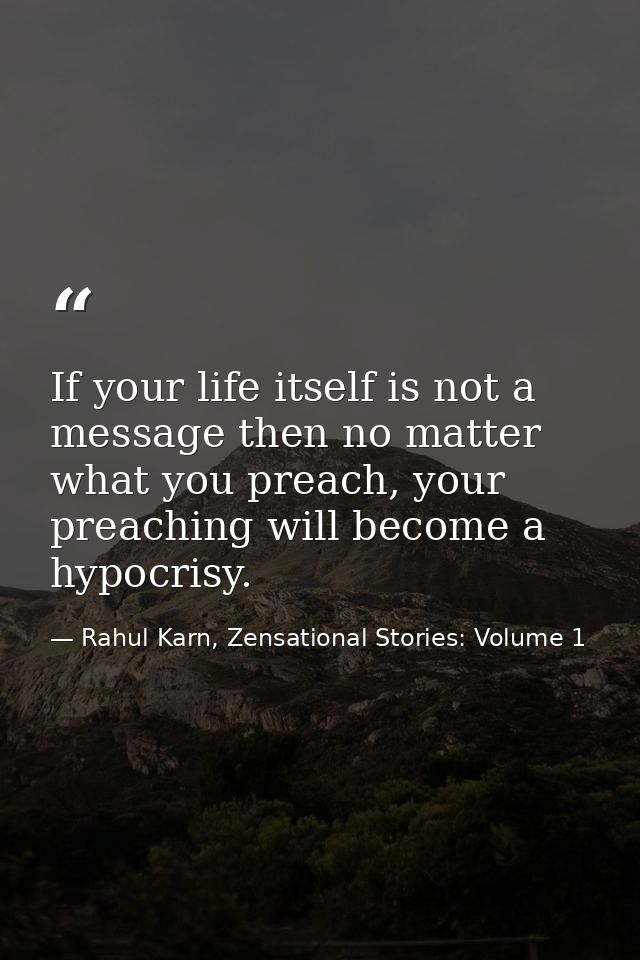 If your life itself is not a message then no matter what you preach, your preaching will become a hypocrisy. — Rahul Karn, Zensational Stories: Volume 1