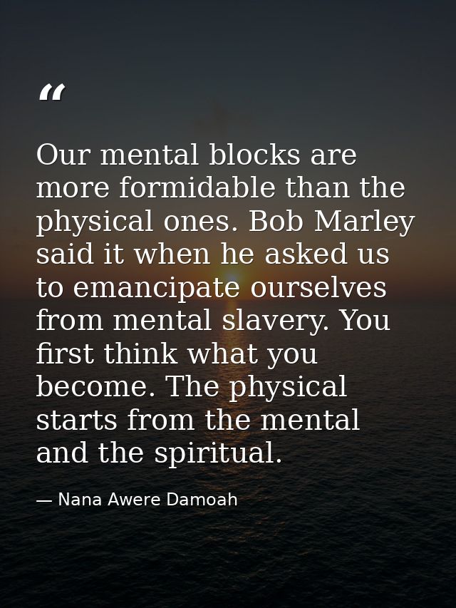 Our mental blocks are more formidable than the physical ones. Bob Marley said it when he asked us to emancipate ourselve — Nana Awere Damoah