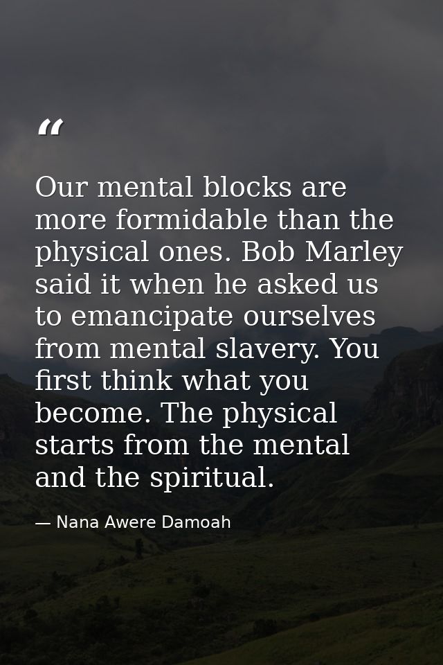 Our mental blocks are more formidable than the physical ones. Bob Marley said it when he asked us to emancipate ourselve — Nana Awere Damoah