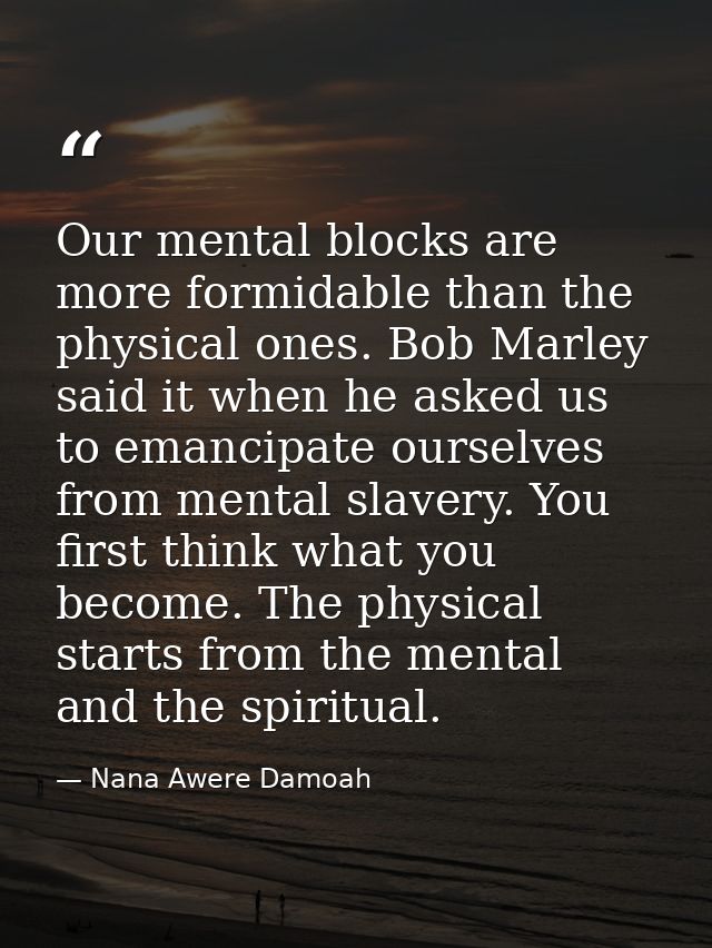 Our mental blocks are more formidable than the physical ones. Bob Marley said it when he asked us to emancipate ourselve — Nana Awere Damoah