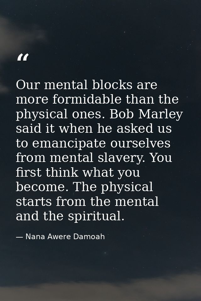 Our mental blocks are more formidable than the physical ones. Bob Marley said it when he asked us to emancipate ourselve — Nana Awere Damoah