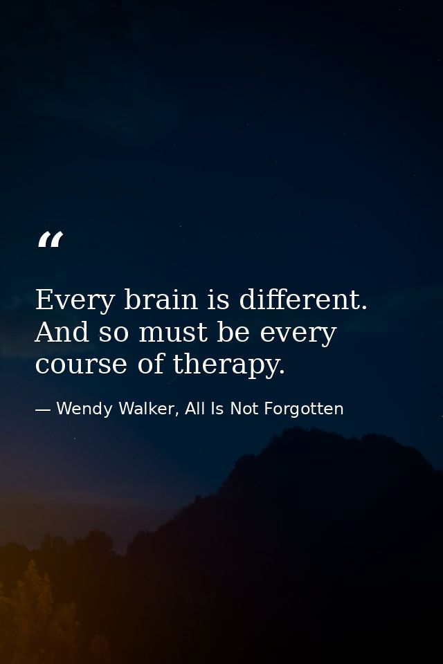 Every brain is different. And so must be every course of therapy. — Wendy Walker, All Is Not Forgotten