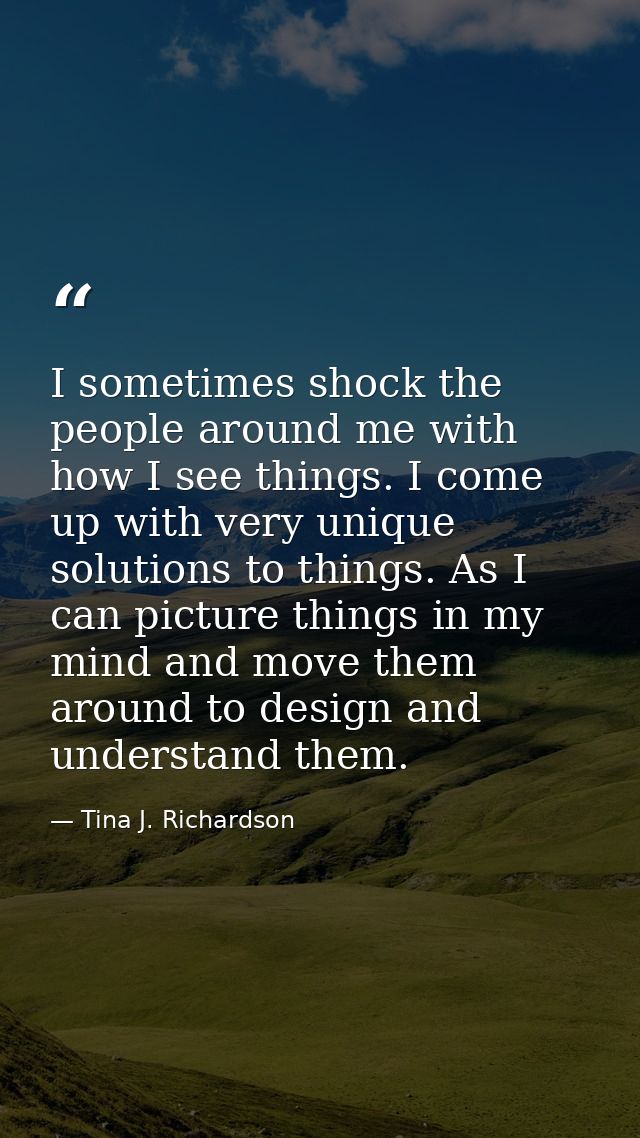 I sometimes shock the people around me with how I see things. I come up with very unique solutions to things. As I can p — Tina J. Richardson