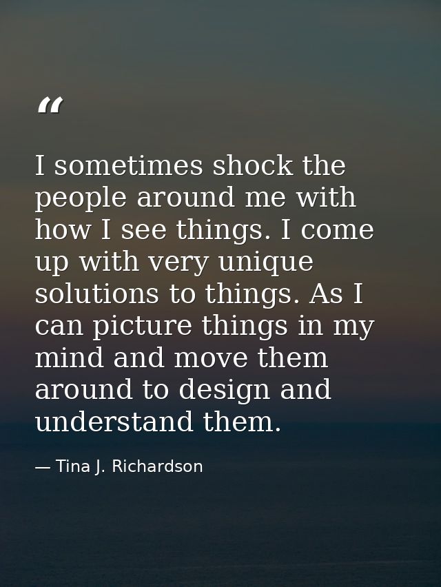 I sometimes shock the people around me with how I see things. I come up with very unique solutions to things. As I can p — Tina J. Richardson