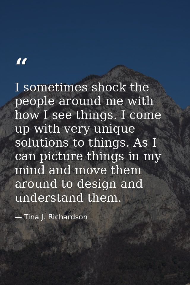 I sometimes shock the people around me with how I see things. I come up with very unique solutions to things. As I can p — Tina J. Richardson