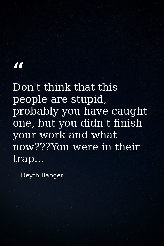 Don't think that this people are stupid, probably you have caught one, but you didn't finish your work and what now???Yo — Deyth Banger
