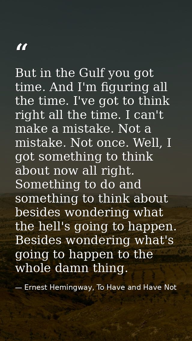 But in the Gulf you got time. And I'm figuring all the time. I've got to think right all the time. I can't make a mistak — Ernest Hemingway, To Have and Have Not