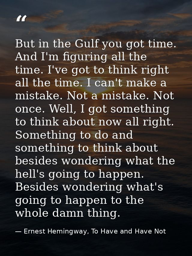 But in the Gulf you got time. And I'm figuring all the time. I've got to think right all the time. I can't make a mistak — Ernest Hemingway, To Have and Have Not