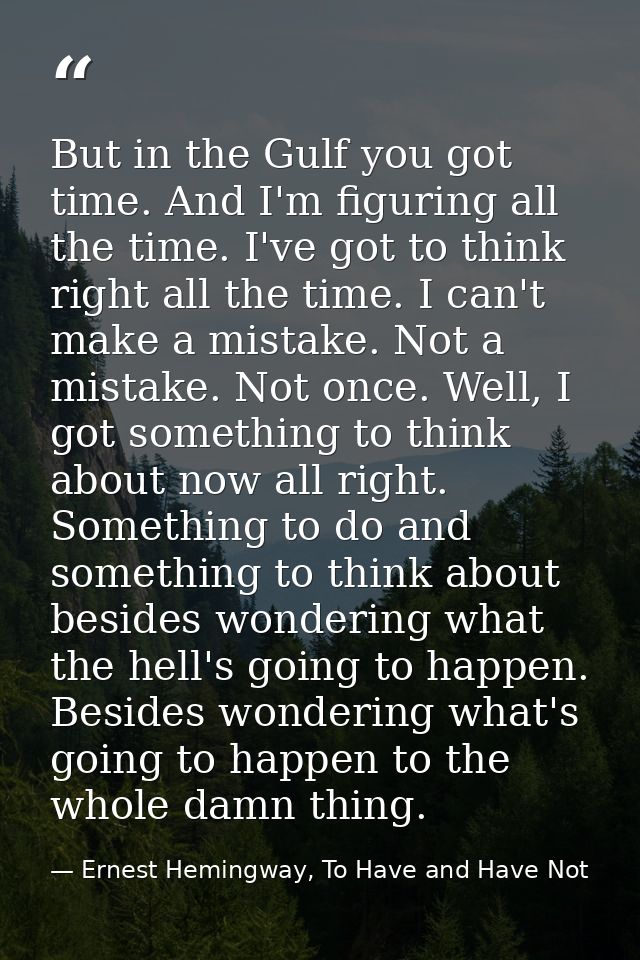 But in the Gulf you got time. And I'm figuring all the time. I've got to think right all the time. I can't make a mistak — Ernest Hemingway, To Have and Have Not