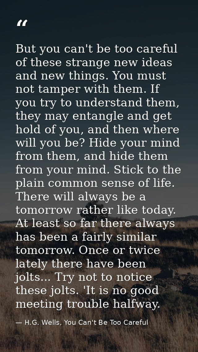 But you can't be too careful of these strange new ideas and new things. You must not tamper with them. If you try to und — H.G. Wells, You Can't Be Too Careful