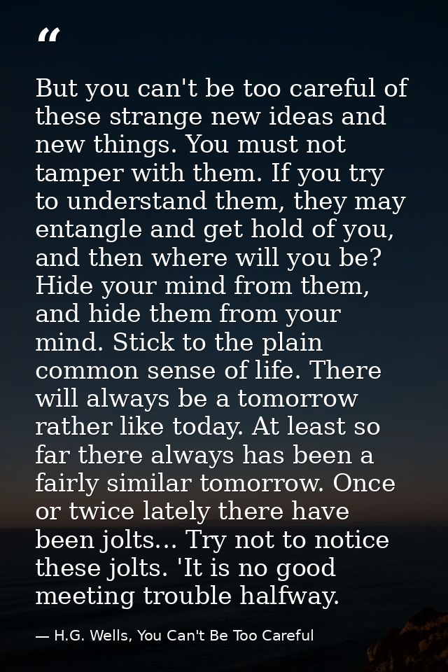 But you can't be too careful of these strange new ideas and new things. You must not tamper with them. If you try to und — H.G. Wells, You Can't Be Too Careful