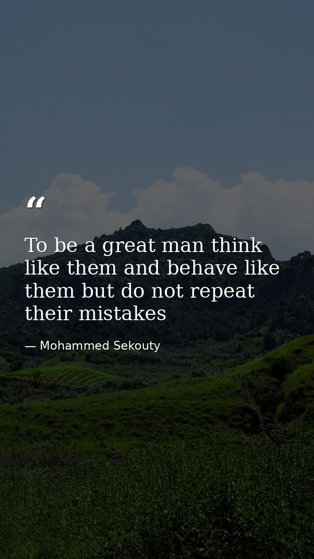 To be a great man think like them and behave like them but do not repeat their mistakes — Mohammed Sekouty