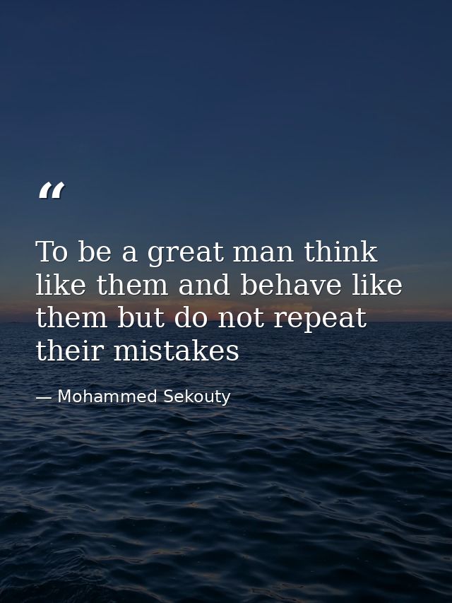 To be a great man think like them and behave like them but do not repeat their mistakes — Mohammed Sekouty