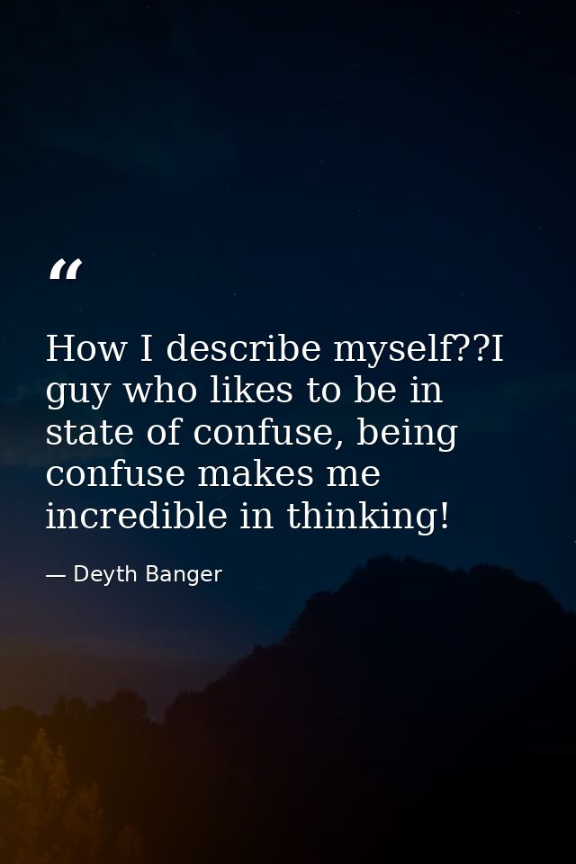 How I describe myself??I guy who likes to be in state of confuse, being confuse makes me incredible in thinking! — Deyth Banger
