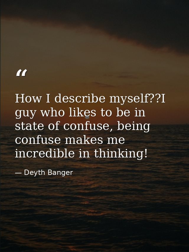 How I describe myself??I guy who likes to be in state of confuse, being confuse makes me incredible in thinking! — Deyth Banger