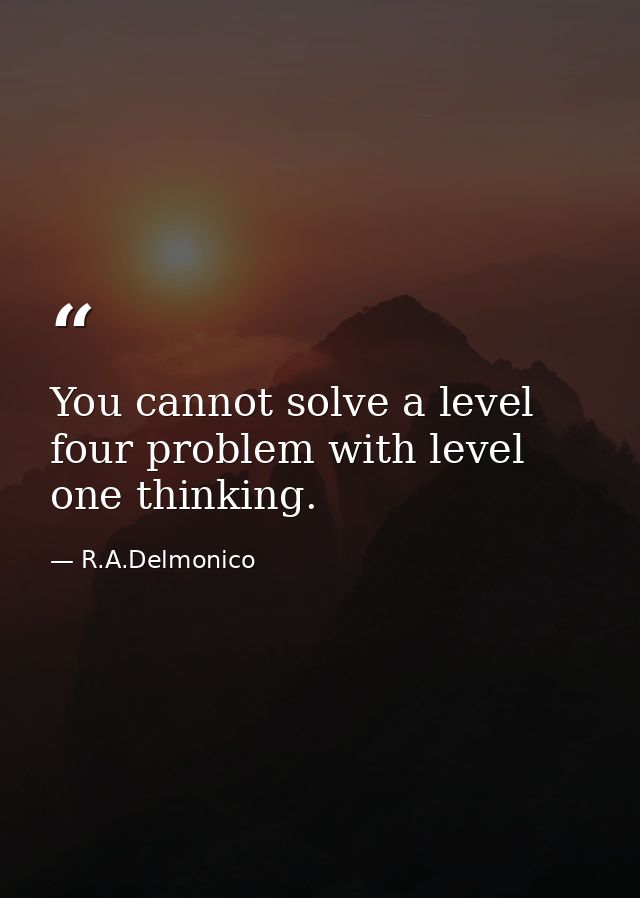 You cannot solve a level four problem with level one thinking. — R.A.Delmonico