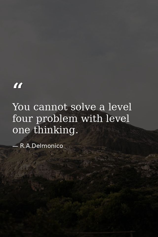 You cannot solve a level four problem with level one thinking. — R.A.Delmonico