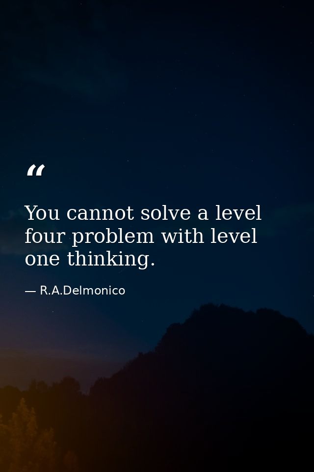 You cannot solve a level four problem with level one thinking. — R.A.Delmonico