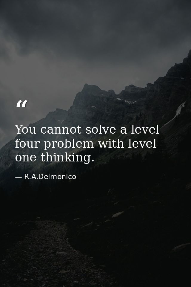 You cannot solve a level four problem with level one thinking. — R.A.Delmonico