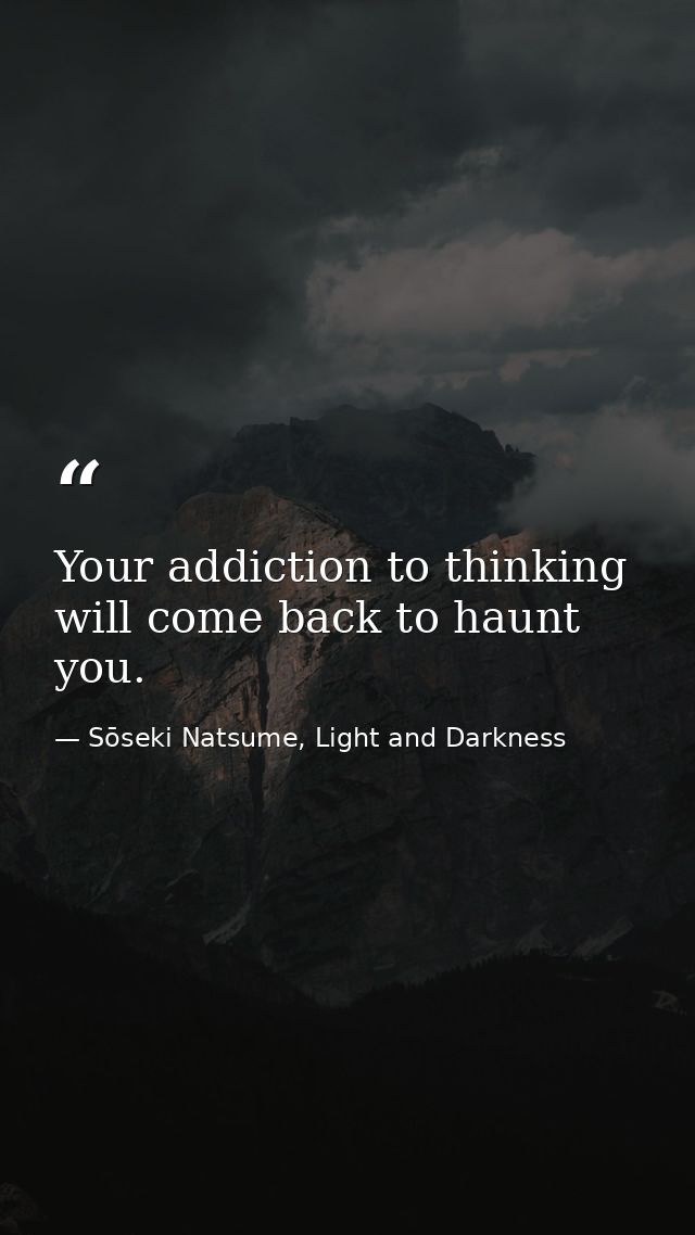 Your addiction to thinking will come back to haunt you. — Sōseki Natsume, Light and Darkness