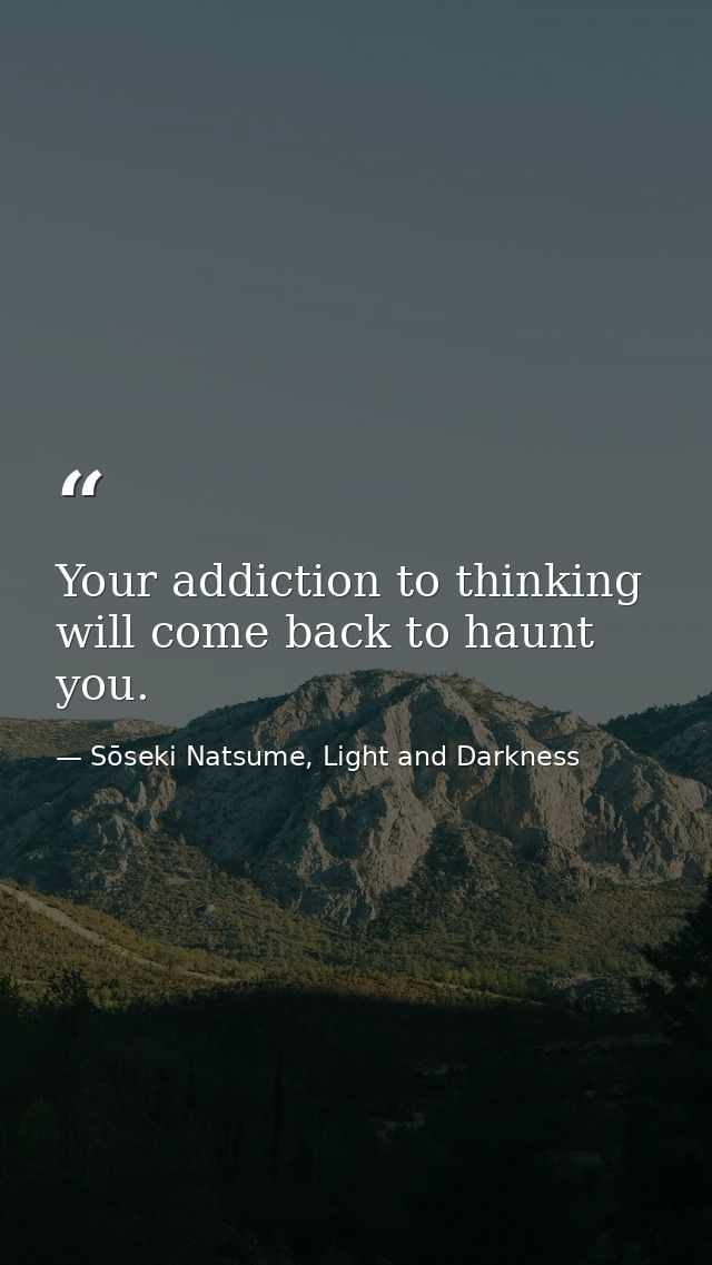 Your addiction to thinking will come back to haunt you. — Sōseki Natsume, Light and Darkness