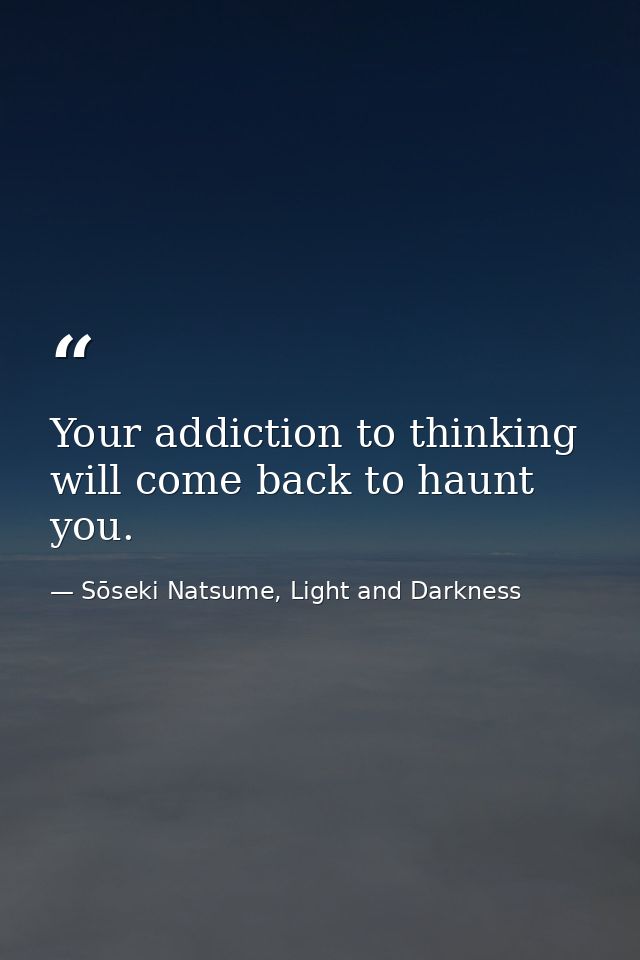 Your addiction to thinking will come back to haunt you. — Sōseki Natsume, Light and Darkness